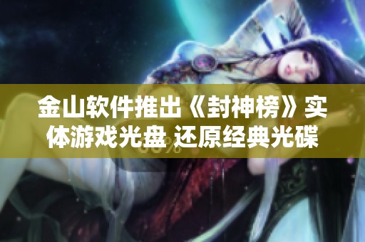 金山软件推出《封神榜》实体游戏光盘 还原经典光碟网游客户端体验
