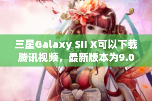 三星Galaxy SII X可以下载腾讯视频，最新版本为9.01，你准备好了吗