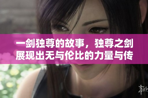 一剑独尊的故事，独尊之剑展现出无与伦比的力量与传奇。