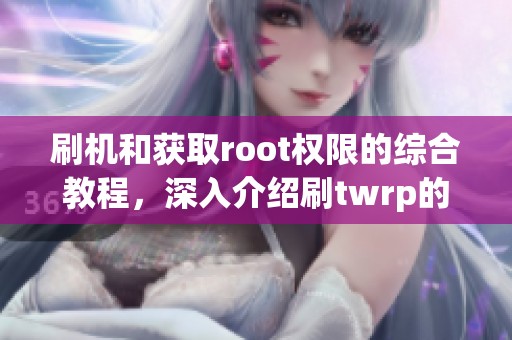 刷机和获取root权限的综合教程，深入介绍刷twrp的方法与步骤