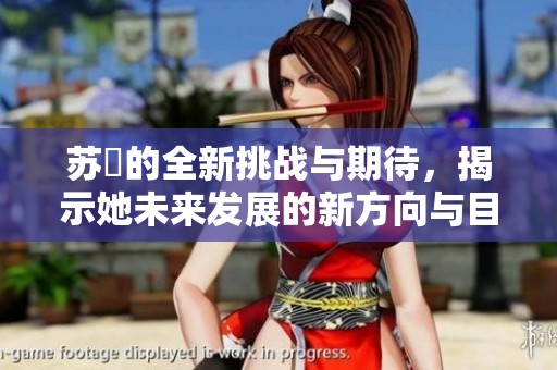苏玥的全新挑战与期待，揭示她未来发展的新方向与目标