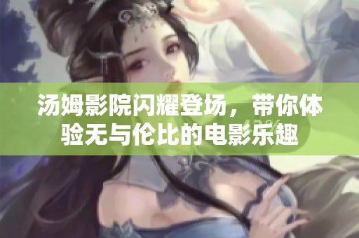 汤姆影院闪耀登场，带你体验无与伦比的电影乐趣