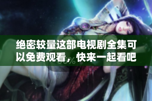 绝密较量这部电视剧全集可以免费观看，快来一起看吧！