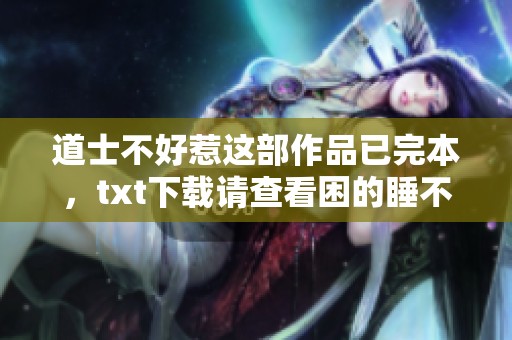 道士不好惹这部作品已完本，txt下载请查看困的睡不着的分享链接