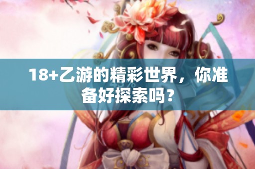 18+乙游的精彩世界，你准备好探索吗？
