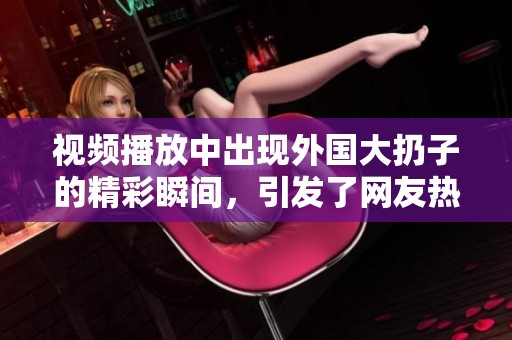 视频播放中出现外国大扔子的精彩瞬间，引发了网友热议与讨论