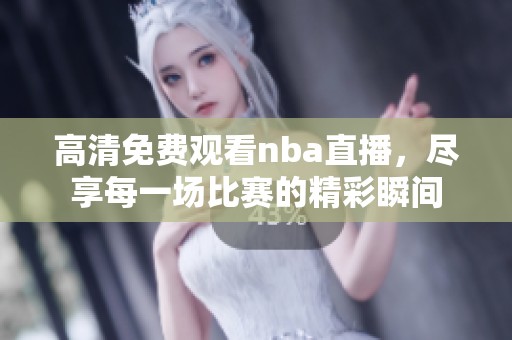 高清免费观看nba直播，尽享每一场比赛的精彩瞬间