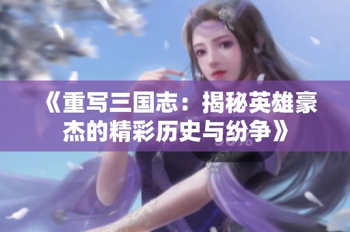 《重写三国志：揭秘英雄豪杰的精彩历史与纷争》