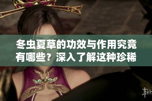 冬虫夏草的功效与作用究竟有哪些？深入了解这种珍稀药材的秘密。