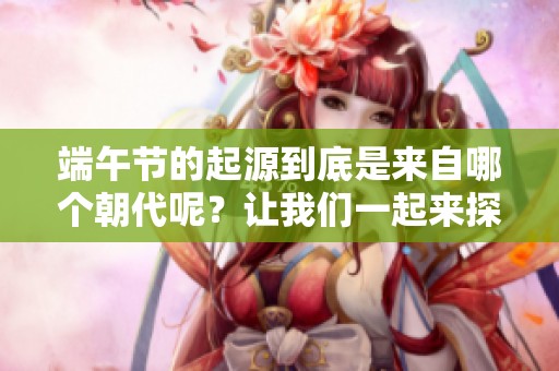 端午节的起源到底是来自哪个朝代呢？让我们一起来探索这段历史。