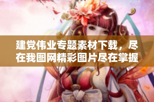 建党伟业专题素材下载，尽在我图网精彩图片尽在掌握中