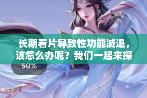 长期看片导致性功能减退，该怎么办呢？我们一起来探讨解决方法！