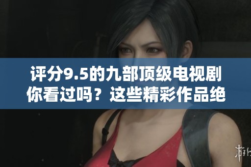 评分9.5的九部顶级电视剧你看过吗？这些精彩作品绝对值得一追！