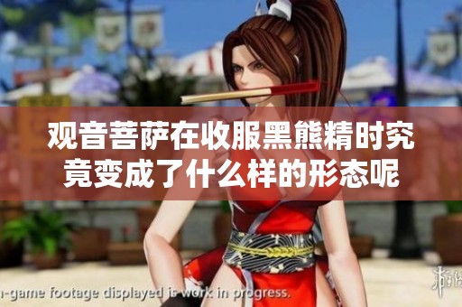 观音菩萨在收服黑熊精时究竟变成了什么样的形态呢