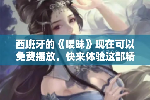 西班牙的《暧昧》现在可以免费播放，快来体验这部精彩作品吧！