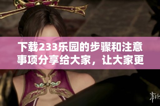 下载233乐园的步骤和注意事项分享给大家，让大家更轻松体验乐园乐趣