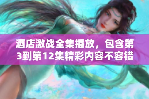酒店激战全集播放，包含第3到第12集精彩内容不容错过
