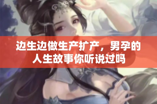 边生边做生产扩产，男孕的人生故事你听说过吗