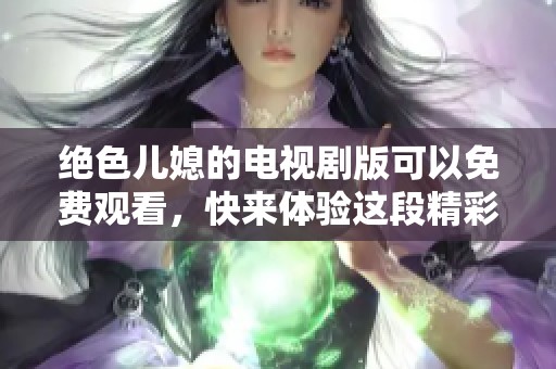 绝色儿媳的电视剧版可以免费观看，快来体验这段精彩故事吧
