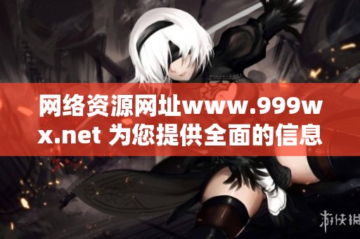 网络资源网址www.999wx.net 为您提供全面的信息分享平台，快来探索吧！
