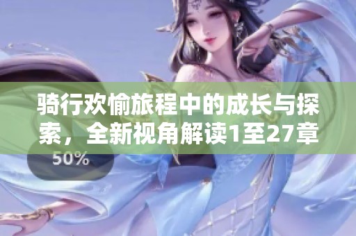 骑行欢愉旅程中的成长与探索，全新视角解读1至27章的精彩故事