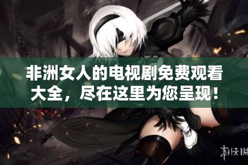 非洲女人的电视剧免费观看大全，尽在这里为您呈现！