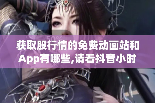 获取股行情的免费动画站和App有哪些,请看抖音小时报！