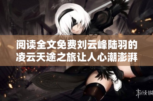 阅读全文免费刘云峰陆羽的凌云天途之旅让人心潮澎湃