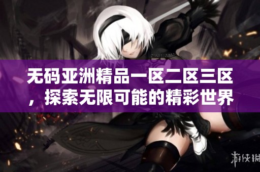 **亚洲精品一区二区三区，探索无限可能的精彩世界与乐趣体验