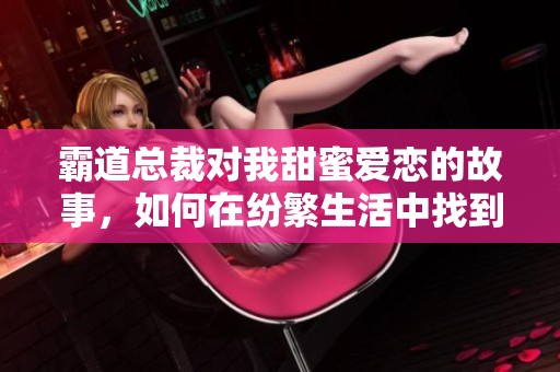 霸道总裁对我甜蜜爱恋的故事，如何在纷繁生活中找到真爱