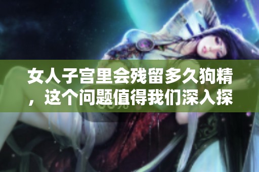 女人子宫里会残留多久狗精，这个问题值得我们深入探讨一下