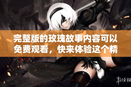 完整版的玫瑰故事内容可以免费观看，快来体验这个精彩的故事吧！