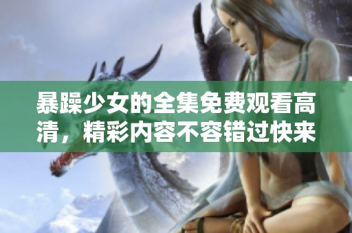 暴躁少女的全集免费观看高清，精彩内容不容错过快来观看吧