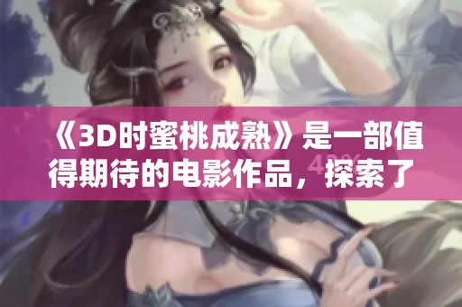 《3D时蜜桃成熟》是一部值得期待的电影作品，探索了独特的故事情节和视觉效果。