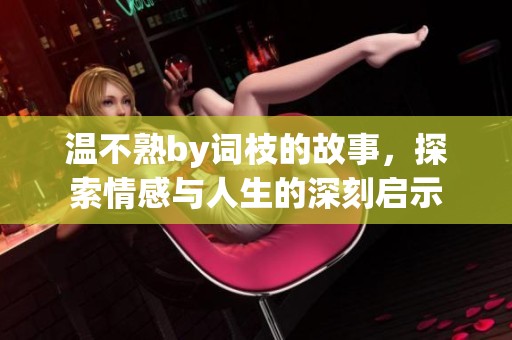 温不熟by词枝的故事，探索情感与人生的深刻启示