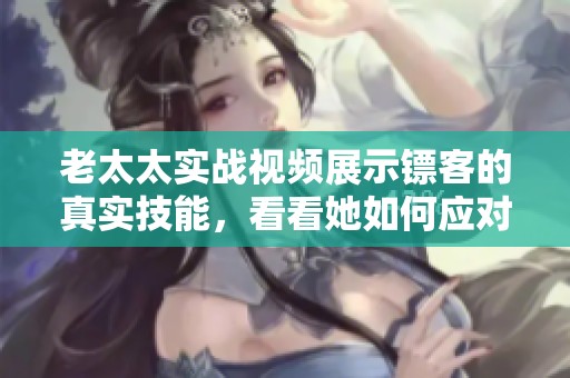老太太实战视频展示镖客的真实技能，看看她如何应对挑战