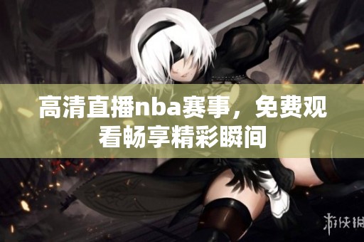 高清直播nba赛事，免费观看畅享精彩瞬间