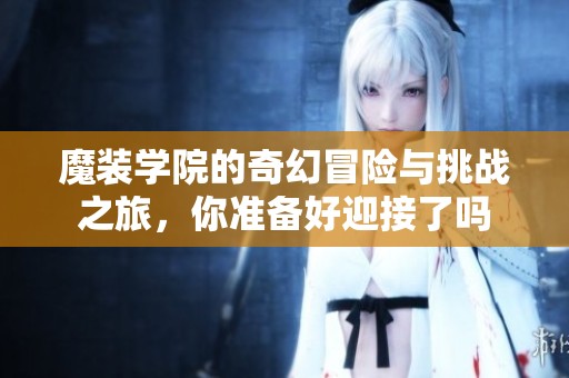 魔装学院的奇幻冒险与挑战之旅，你准备好迎接了吗