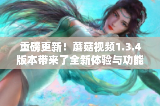 重磅更新！蘑菇视频1.3.4版本带来了全新体验与功能提升