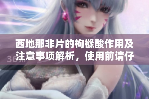 西地那非片的枸橼酸作用及注意事项解析，使用前请仔细阅读说明书