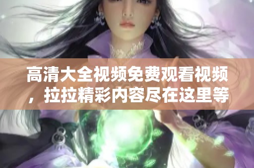 高清大全视频免费观看视频，拉拉精彩内容尽在这里等你观看