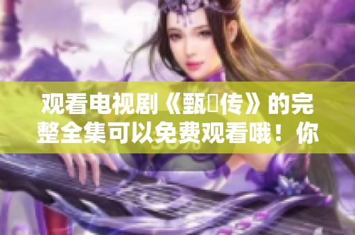观看电视剧《甄嬛传》的完整全集可以免费观看哦！你准备好了吗？