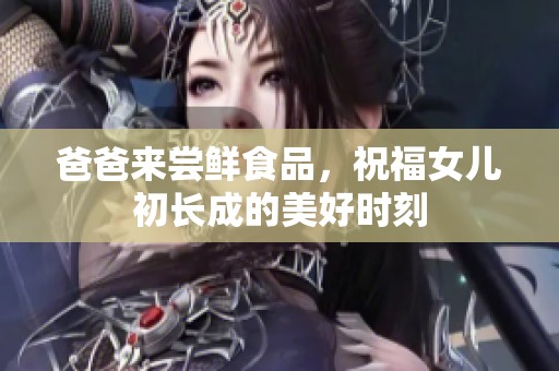 爸爸来尝鲜食品，祝福女儿初长成的美好时刻