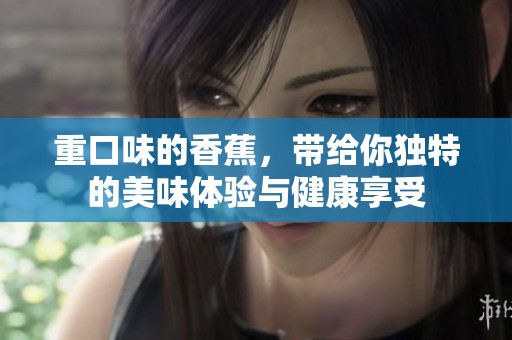 重口味的香蕉，带给你独特的美味体验与健康享受