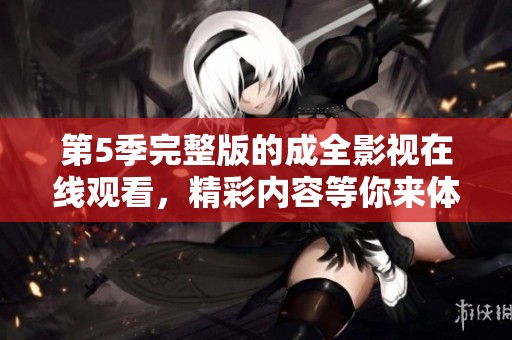 第5季完整版的成全影视在线观看，精彩内容等你来体验