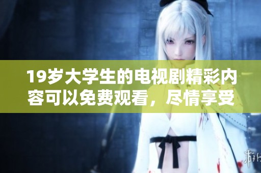 19岁大学生的电视剧精彩内容可以免费观看，尽情享受观看体验！