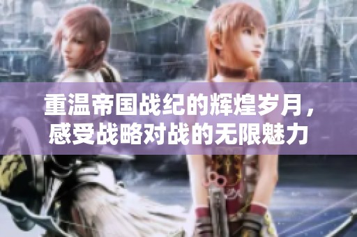 重温帝国战纪的辉煌岁月，感受战略对战的无限魅力
