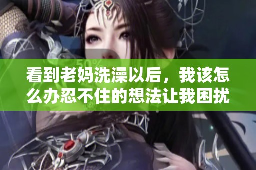 看到老妈洗澡以后，我该怎么办忍不住的想法让我困扰