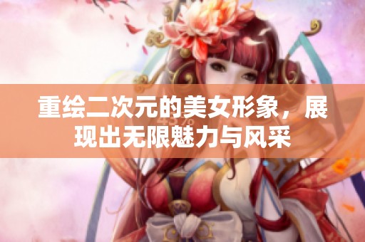 重绘二次元的美女形象，展现出无限魅力与风采