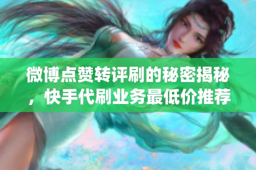 微博点赞转评刷的秘密揭秘，快手代刷业务最低价推荐_hy代刷网助力快手粉丝增长！